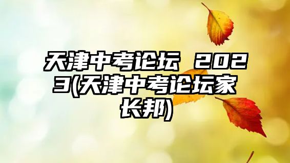 天津中考論壇 2023(天津中考論壇家長邦)