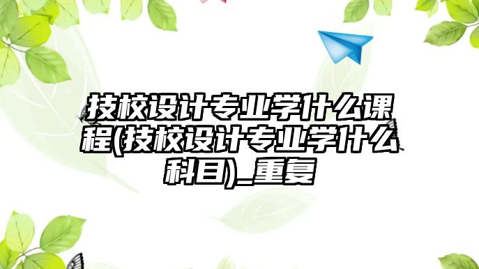 技校設(shè)計專業(yè)學(xué)什么課程(技校設(shè)計專業(yè)學(xué)什么科目)_重復(fù)