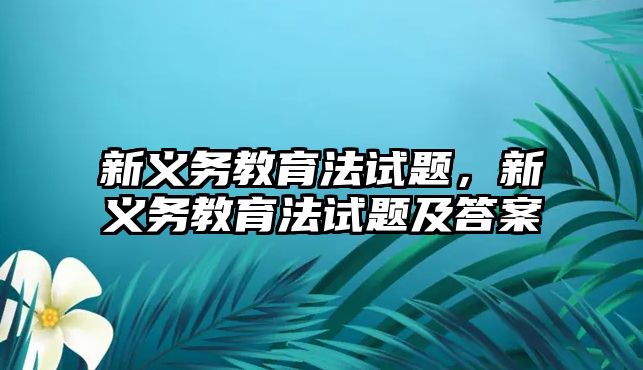 新義務(wù)教育法試題，新義務(wù)教育法試題及答案