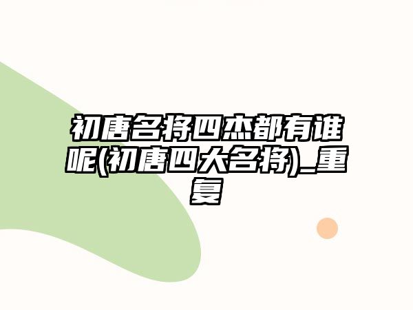 初唐名將四杰都有誰呢(初唐四大名將)_重復