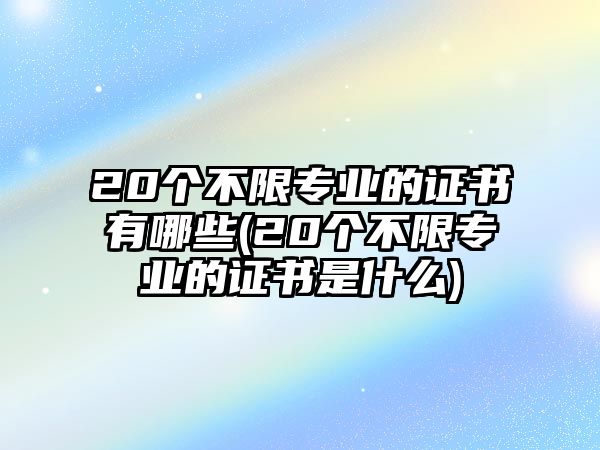 20個(gè)不限專業(yè)的證書有哪些(20個(gè)不限專業(yè)的證書是什么)