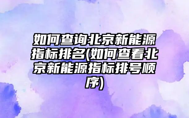 如何查詢北京新能源指標排名(如何查看北京新能源指標排號順序)