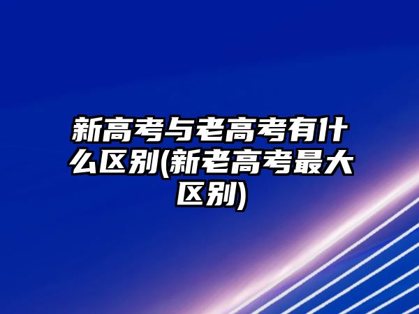 新高考與老高考有什么區(qū)別(新老高考最大區(qū)別)