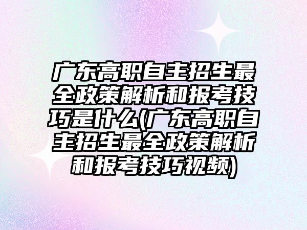 廣東高職自主招生最全政策解析和報(bào)考技巧是什么(廣東高職自主招生最全政策解析和報(bào)考技巧視頻)