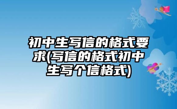 初中生寫信的格式要求(寫信的格式初中生寫個信格式)