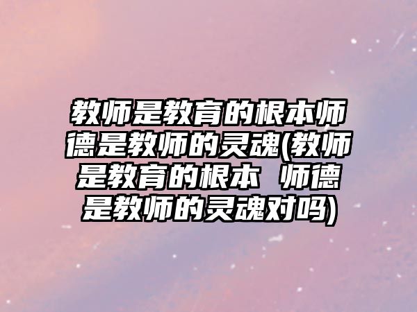 教師是教育的根本師德是教師的靈魂(教師是教育的根本 師德是教師的靈魂對(duì)嗎)