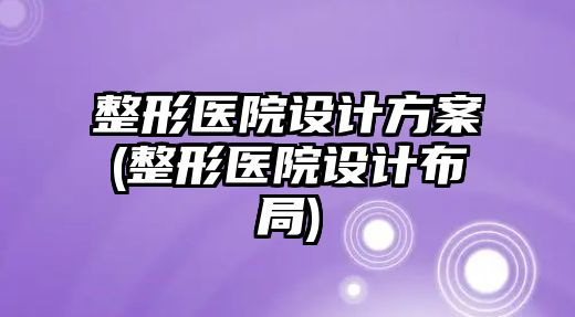 整形醫(yī)院設計方案(整形醫(yī)院設計布局)