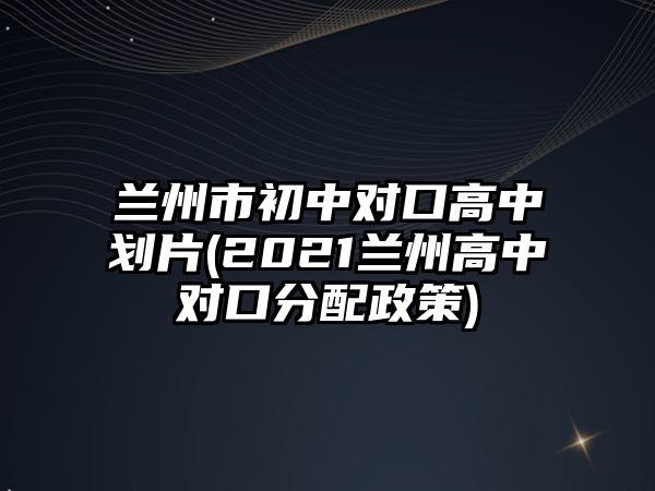 蘭州市初中對(duì)口高中劃片(2021蘭州高中對(duì)口分配政策)