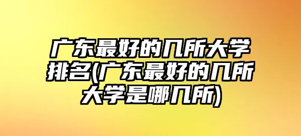 廣東最好的幾所大學排名(廣東最好的幾所大學是哪幾所)