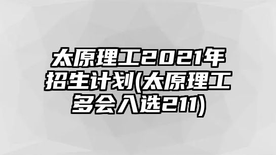 太原理工2021年招生計(jì)劃(太原理工多會(huì)入選211)