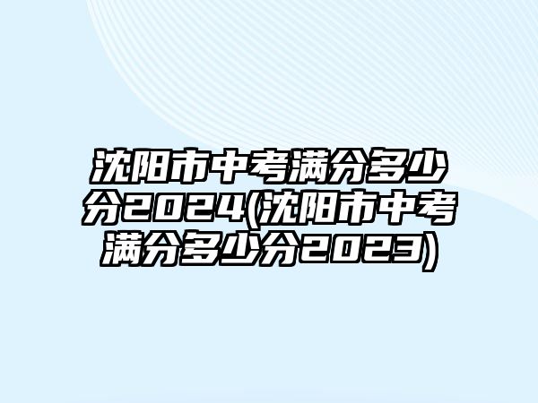 沈陽市中考滿分多少分2024(沈陽市中考滿分多少分2023)