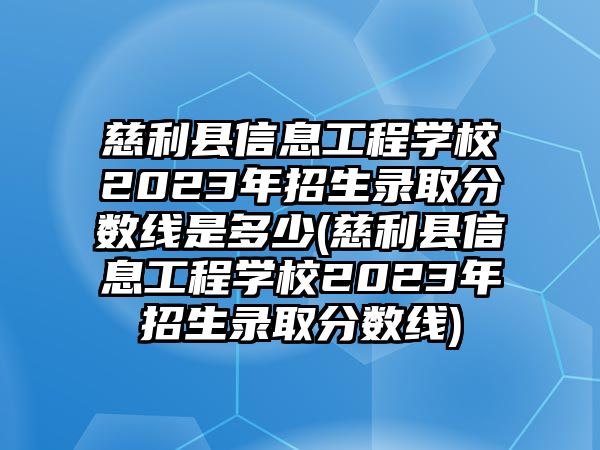 慈利縣信息工程學(xué)校2023年招生錄取分數(shù)線是多少(慈利縣信息工程學(xué)校2023年招生錄取分數(shù)線)