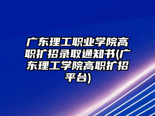 廣東理工職業(yè)學(xué)院高職擴(kuò)招錄取通知書(廣東理工學(xué)院高職擴(kuò)招平臺)