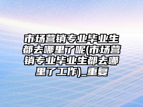 市場營銷專業(yè)畢業(yè)生都去哪里了呢(市場營銷專業(yè)畢業(yè)生都去哪里了工作)_重復