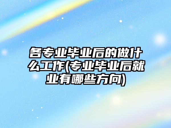 各專業(yè)畢業(yè)后的做什么工作(專業(yè)畢業(yè)后就業(yè)有哪些方向)