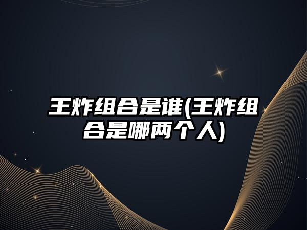 王炸組合是誰(王炸組合是哪兩個(gè)人)