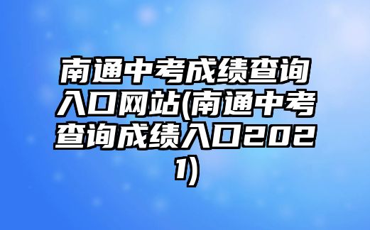 南通中考成績查詢?nèi)肟诰W(wǎng)站(南通中考查詢成績?nèi)肟?021)