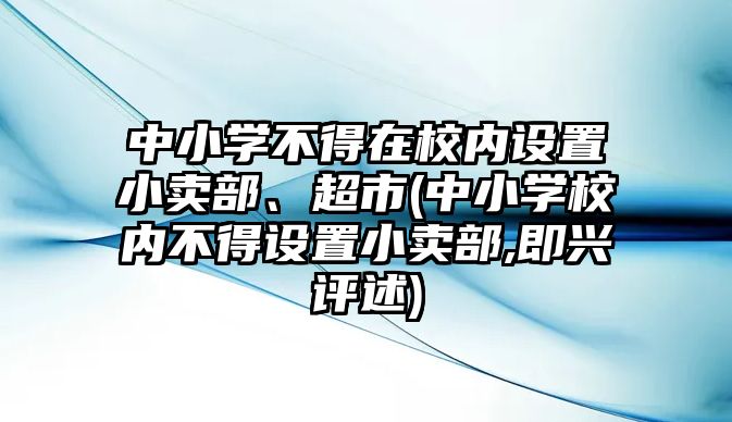 中小學(xué)不得在校內(nèi)設(shè)置小賣(mài)部、超市(中小學(xué)校內(nèi)不得設(shè)置小賣(mài)部,即興評(píng)述)