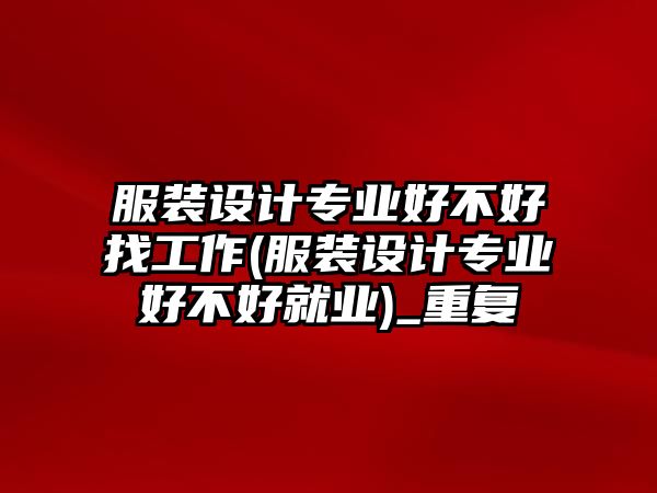 服裝設(shè)計(jì)專業(yè)好不好找工作(服裝設(shè)計(jì)專業(yè)好不好就業(yè))_重復(fù)