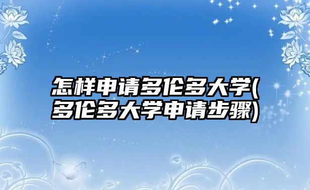 怎樣申請多倫多大學(xué)(多倫多大學(xué)申請步驟)