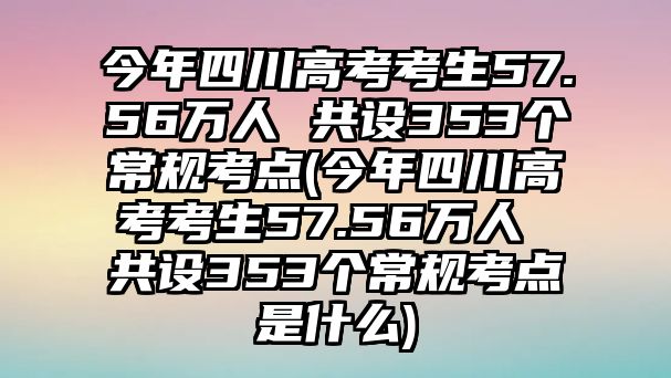 今年四川高考考生57.56萬(wàn)人 共設(shè)353個(gè)常規(guī)考點(diǎn)(今年四川高考考生57.56萬(wàn)人 共設(shè)353個(gè)常規(guī)考點(diǎn)是什么)