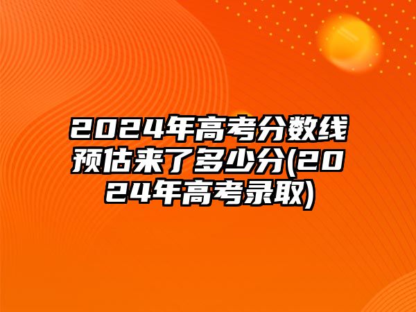 2024年高考分數(shù)線預估來了多少分(2024年高考錄取)