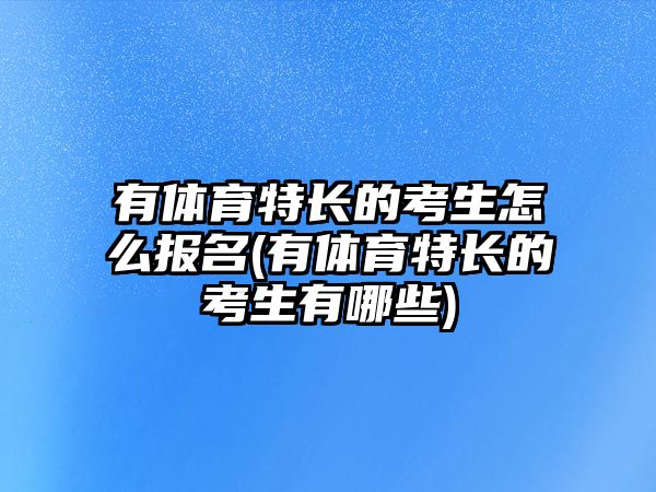 有體育特長的考生怎么報名(有體育特長的考生有哪些)