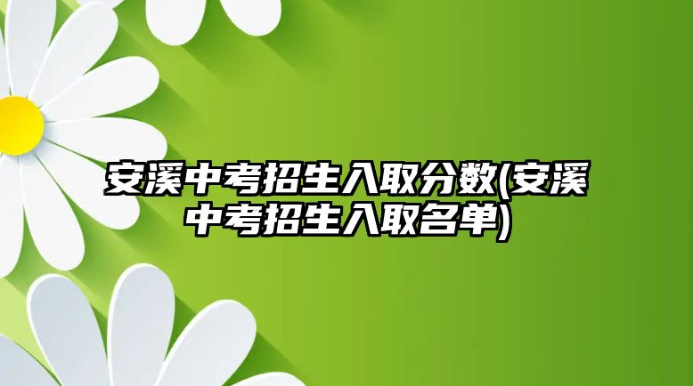 安溪中考招生入取分?jǐn)?shù)(安溪中考招生入取名單)