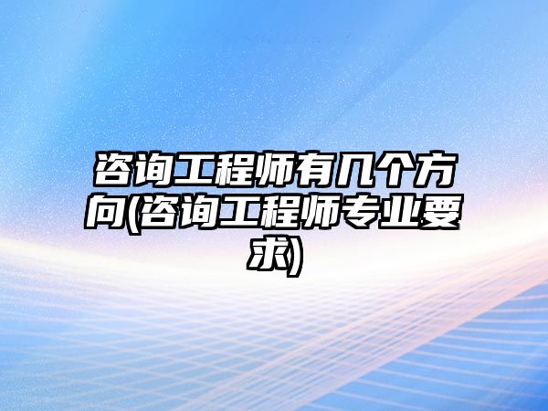 咨詢工程師有幾個方向(咨詢工程師專業(yè)要求)