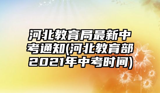 河北教育局最新中考通知(河北教育部2021年中考時(shí)間)