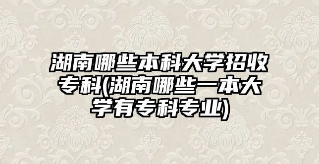 湖南哪些本科大學(xué)招收?？?湖南哪些一本大學(xué)有?？茖I(yè))