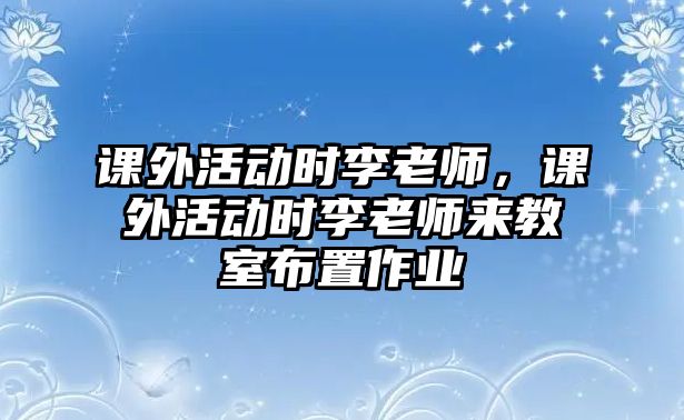 課外活動(dòng)時(shí)李老師，課外活動(dòng)時(shí)李老師來教室布置作業(yè)