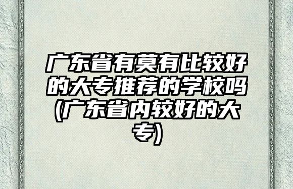 廣東省有莫有比較好的大專推薦的學(xué)校嗎(廣東省內(nèi)較好的大專)