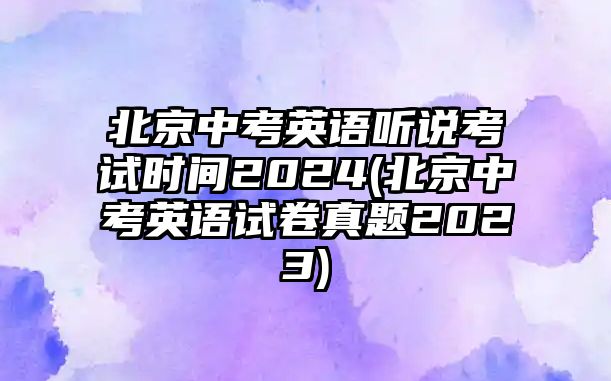 北京中考英語聽說考試時(shí)間2024(北京中考英語試卷真題2023)