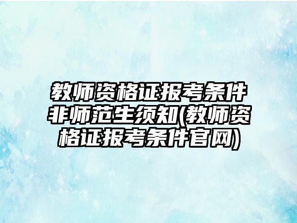 教師資格證報考條件非師范生須知(教師資格證報考條件官網(wǎng))