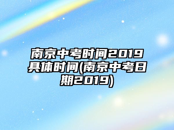 南京中考時間2019具體時間(南京中考日期2019)