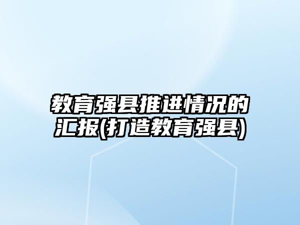 教育強(qiáng)縣推進(jìn)情況的匯報(bào)(打造教育強(qiáng)縣)