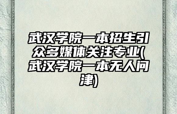 武漢學院一本招生引眾多媒體關注專業(yè)(武漢學院一本無人問津)