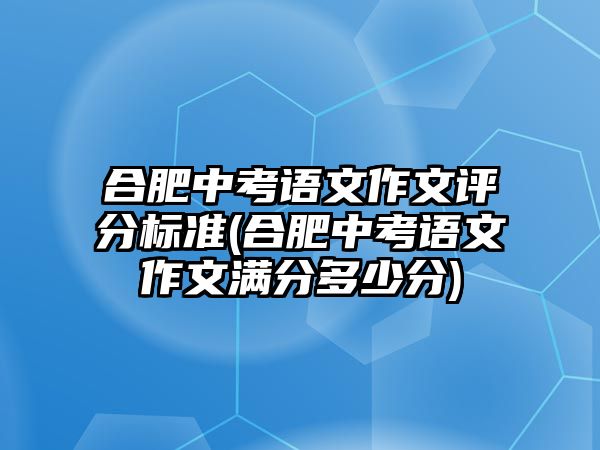 合肥中考語(yǔ)文作文評(píng)分標(biāo)準(zhǔn)(合肥中考語(yǔ)文作文滿分多少分)