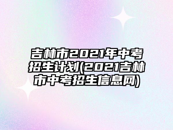 吉林市2021年中考招生計(jì)劃(2021吉林市中考招生信息網(wǎng))