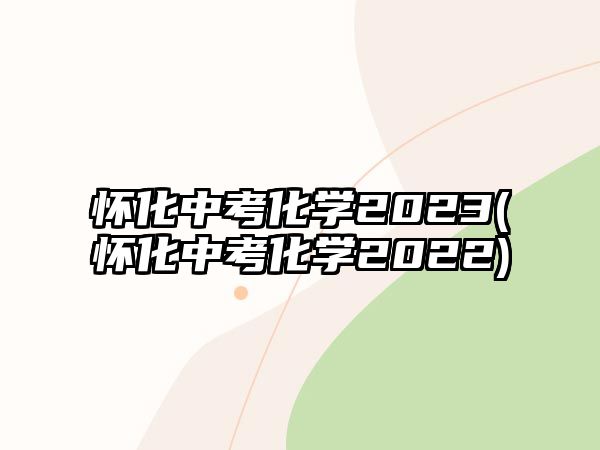 懷化中考化學(xué)2023(懷化中考化學(xué)2022)