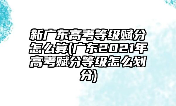 新廣東高考等級(jí)賦分怎么算(廣東2021年高考賦分等級(jí)怎么劃分)