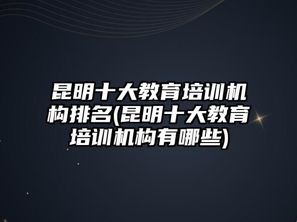 昆明十大教育培訓(xùn)機(jī)構(gòu)排名(昆明十大教育培訓(xùn)機(jī)構(gòu)有哪些)