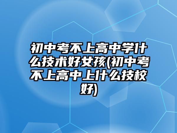 初中考不上高中學(xué)什么技術(shù)好女孩(初中考不上高中上什么技校好)