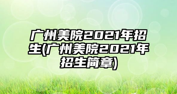 廣州美院2021年招生(廣州美院2021年招生簡(jiǎn)章)