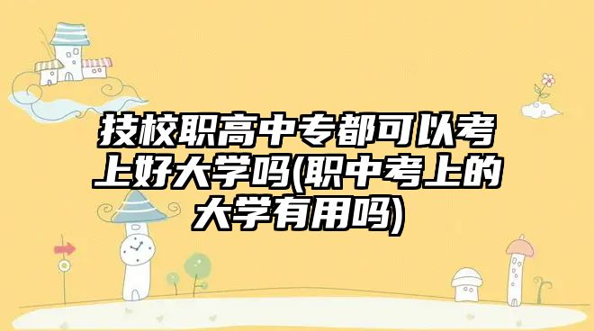 技校職高中專都可以考上好大學(xué)嗎(職中考上的大學(xué)有用嗎)