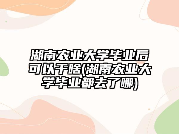 湖南農(nóng)業(yè)大學(xué)畢業(yè)后可以干啥(湖南農(nóng)業(yè)大學(xué)畢業(yè)都去了哪)