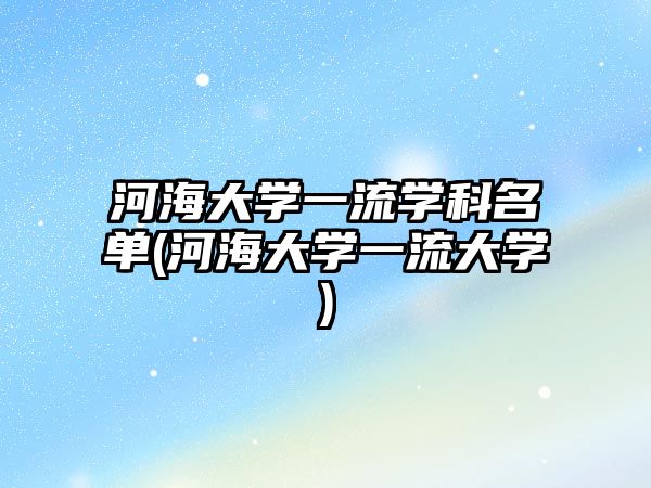 河海大學(xué)一流學(xué)科名單(河海大學(xué)一流大學(xué))