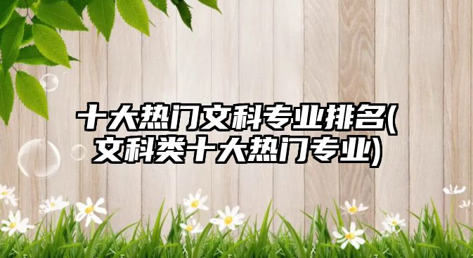 十大熱門文科專業(yè)排名(文科類十大熱門專業(yè))