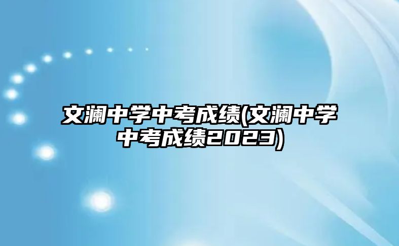 文瀾中學(xué)中考成績(文瀾中學(xué)中考成績2023)